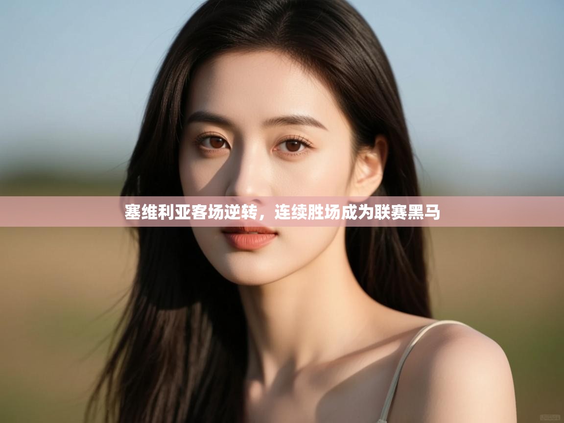 开云体育app官网下载地址-塞维利亚客场逆转,连续胜场成为联赛黑马 第4张