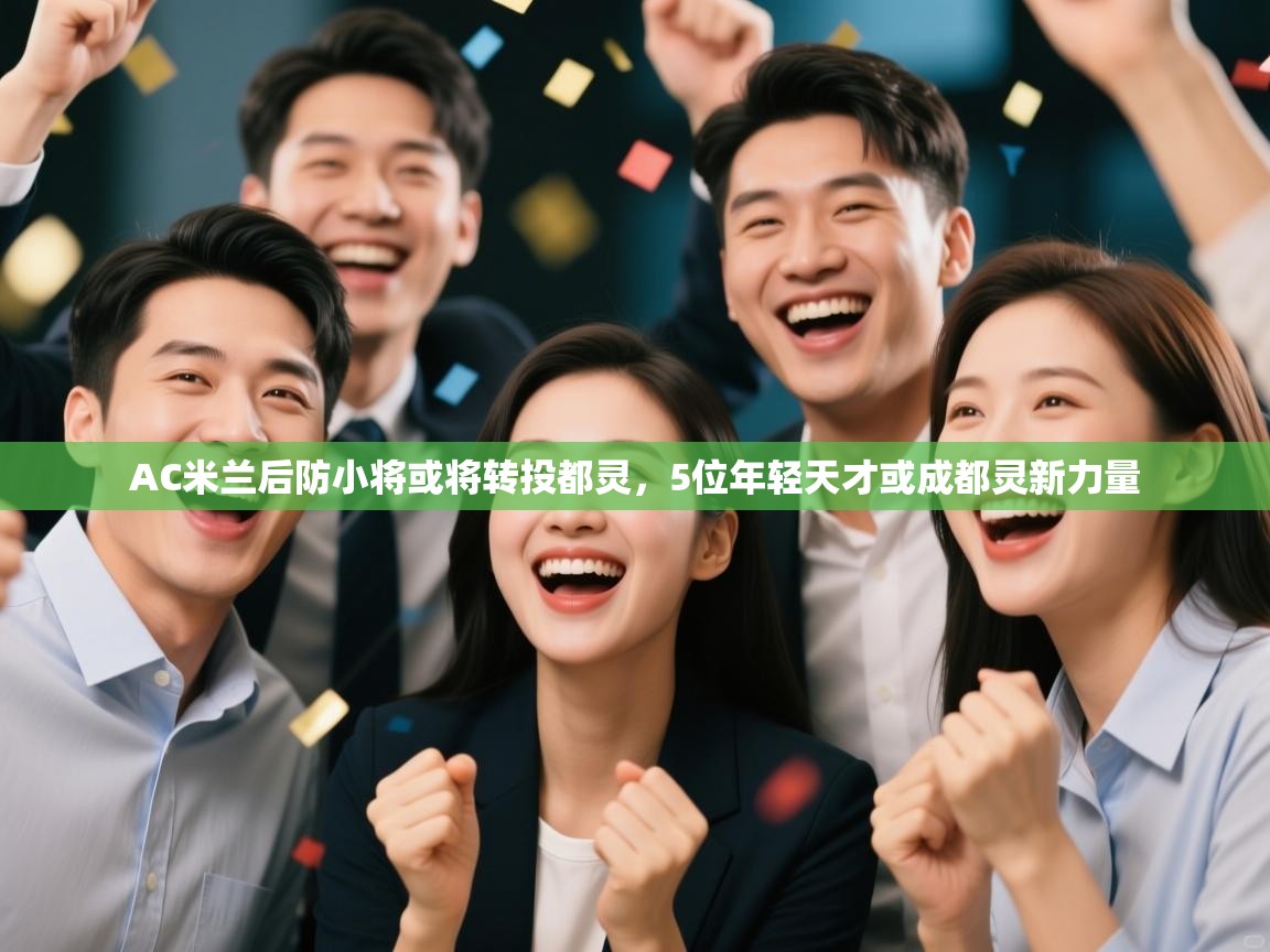 云开体育app官网入口-AC米兰后防小将或将转投都灵,5位年轻天才或成都灵新力量 第3张