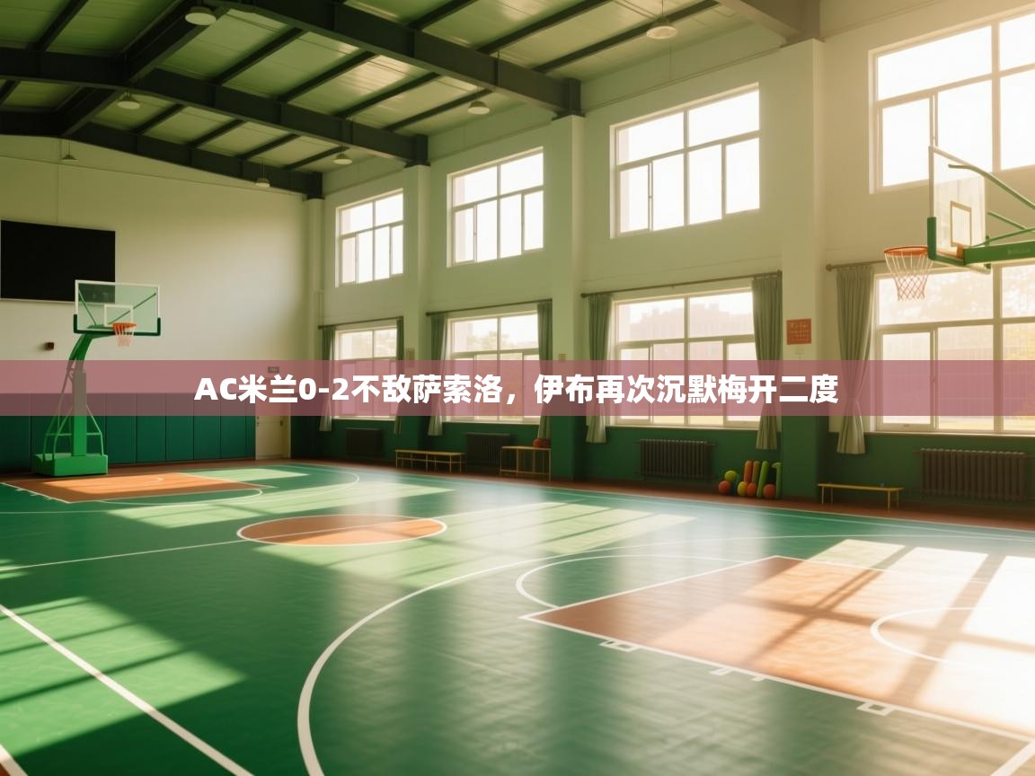 开云体育安装失败怎么办-AC米兰0-2不敌萨索洛，伊布再次沉默梅开二度  第3张