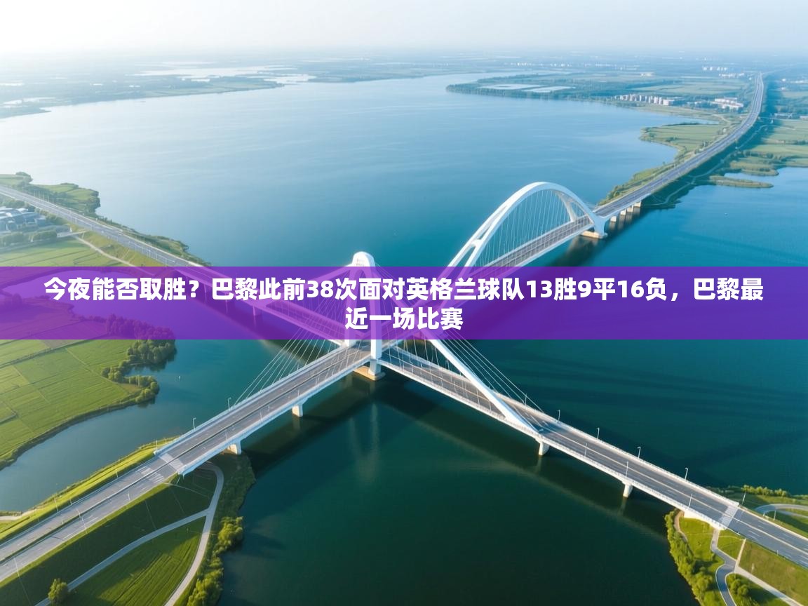 kaiyun sports-今夜能否取胜?巴黎此前38次面对英格兰球队13胜9平16负,巴黎最近一场比赛 第1张