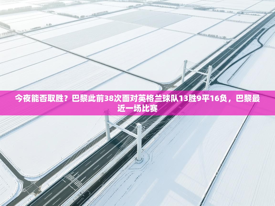 kaiyun sports-今夜能否取胜?巴黎此前38次面对英格兰球队13胜9平16负,巴黎最近一场比赛 第2张