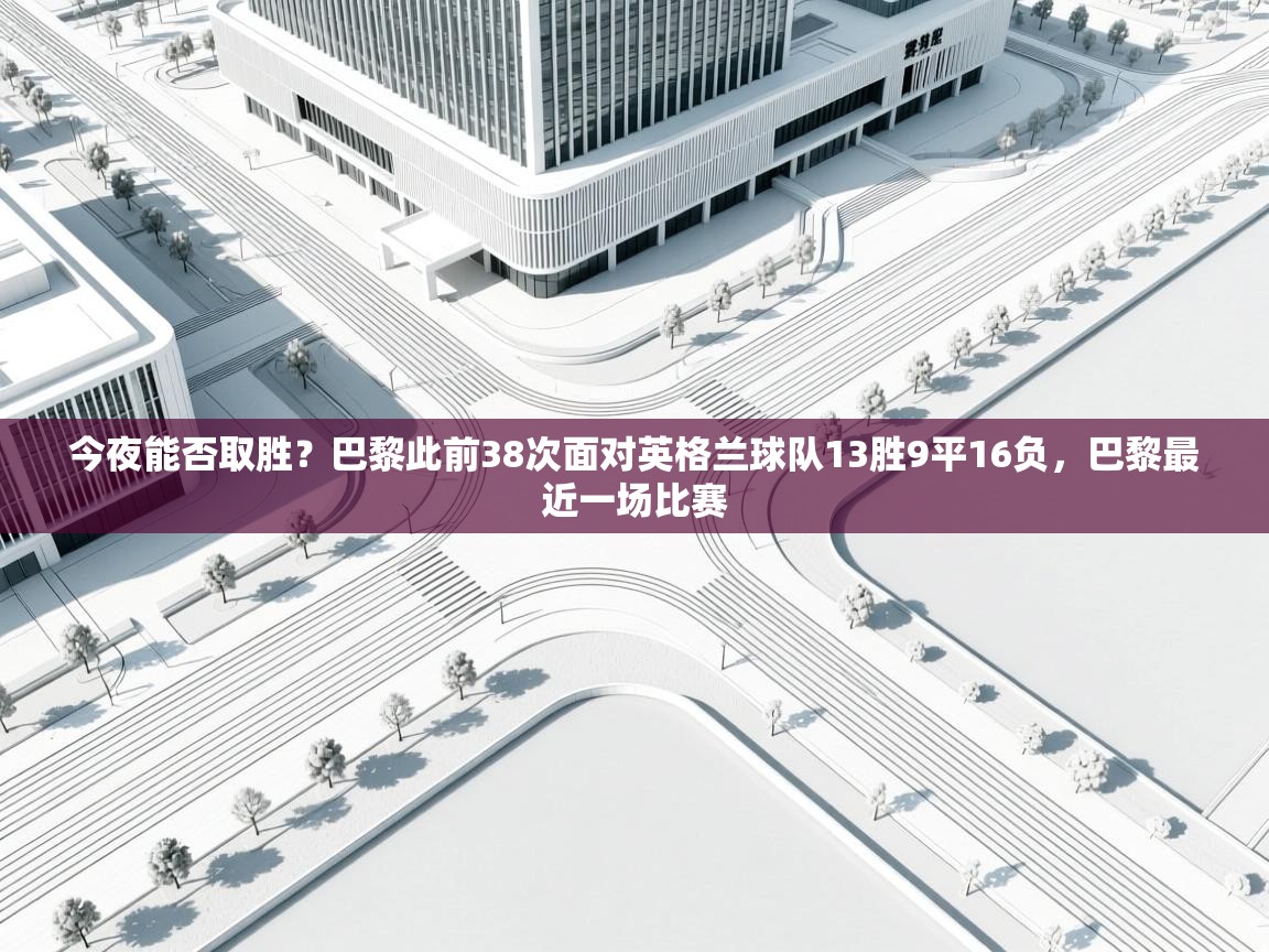 kaiyun sports-今夜能否取胜?巴黎此前38次面对英格兰球队13胜9平16负,巴黎最近一场比赛 第3张