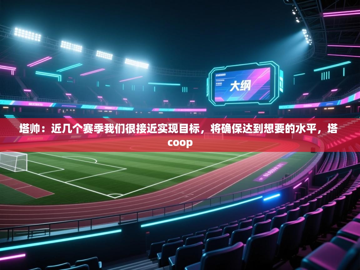 开云体育app官网入口网页版-塔帅：近几个赛季我们很接近实现目标，将确保达到想要的水平，塔 coop  第1张