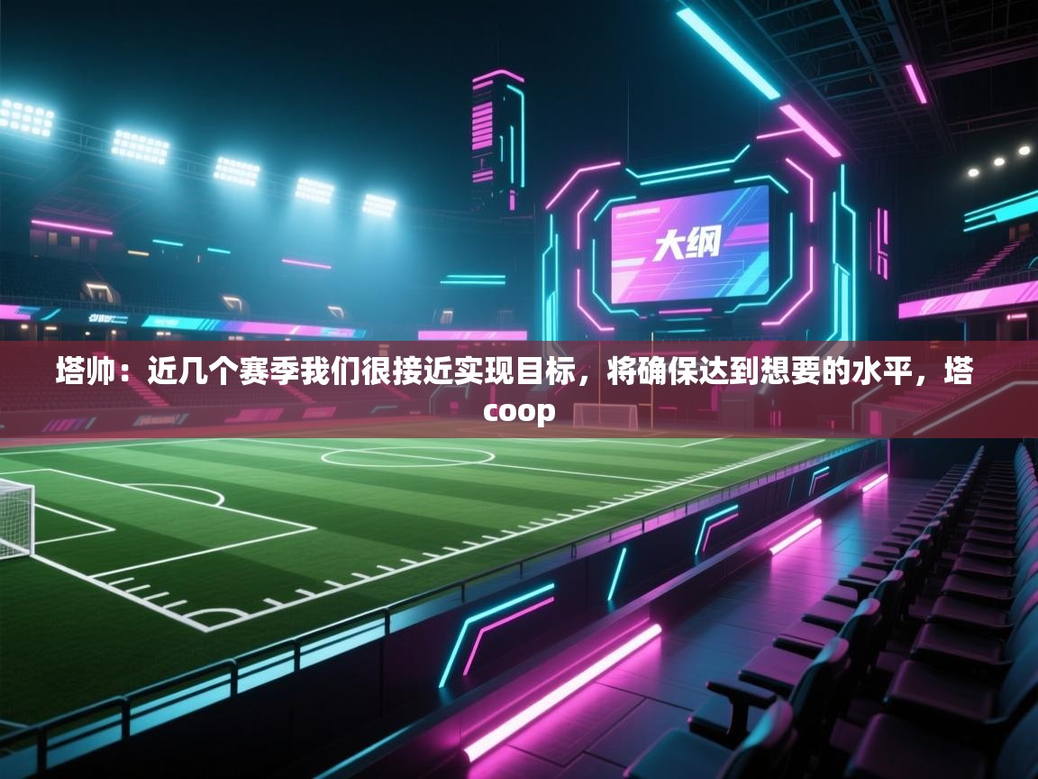 开云体育app官网入口网页版-塔帅：近几个赛季我们很接近实现目标，将确保达到想要的水平，塔 coop  第2张