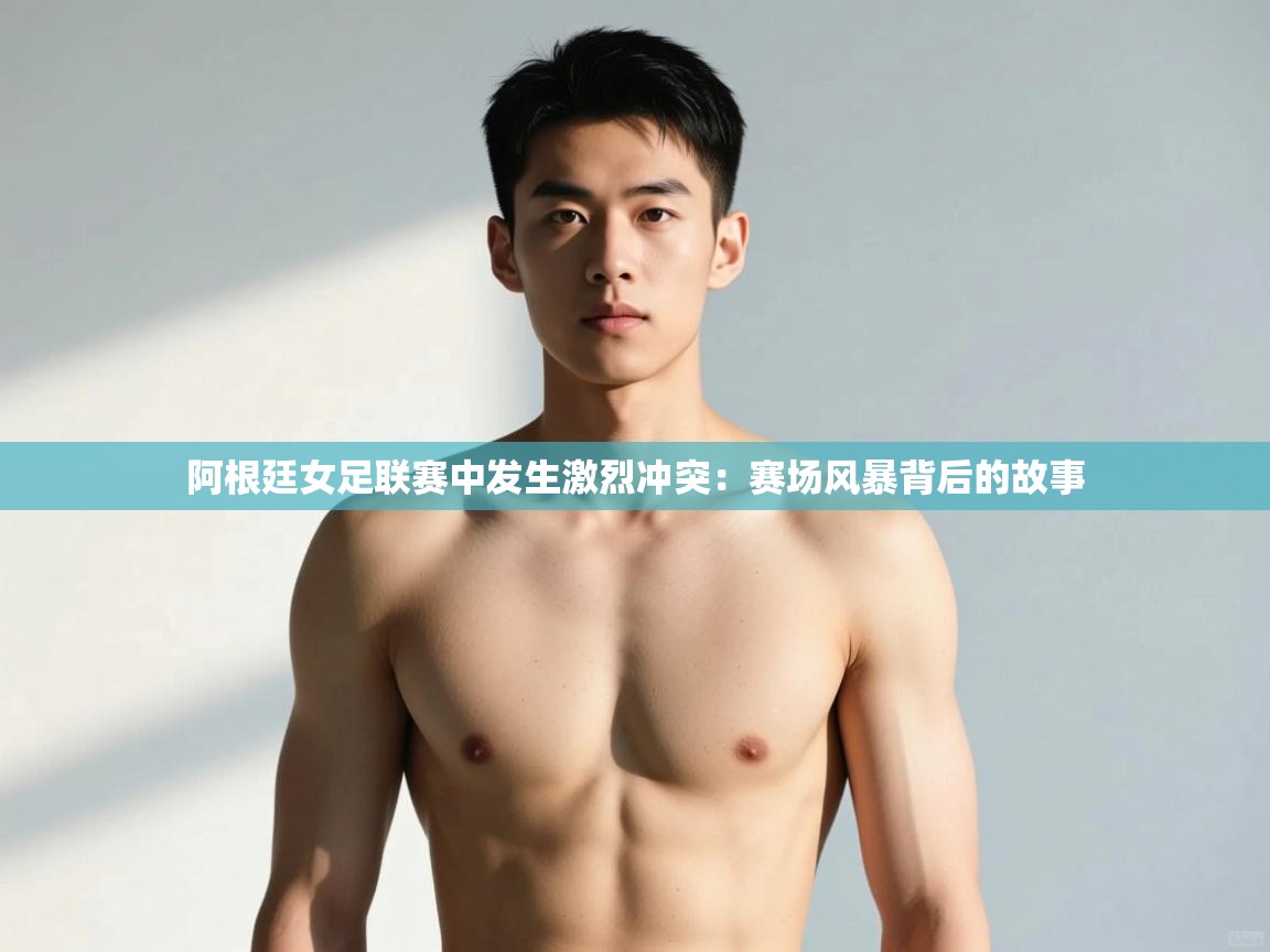 云开体育app官网入口网页版-阿根廷女足联赛中发生激烈冲突：赛场风暴背后的故事  第3张